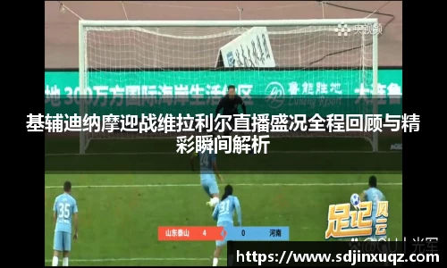 基辅迪纳摩迎战维拉利尔直播盛况全程回顾与精彩瞬间解析